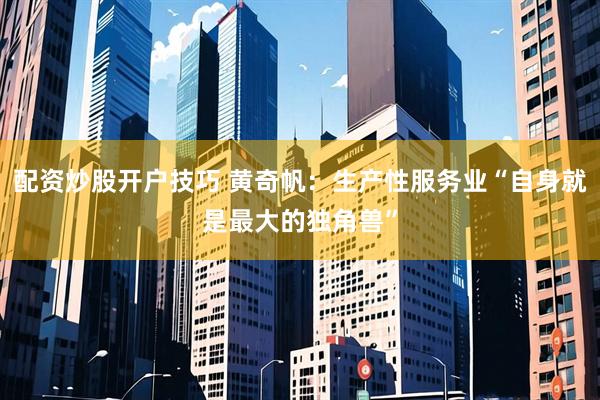 配资炒股开户技巧 黄奇帆：生产性服务业“自身就是最大的独角兽”