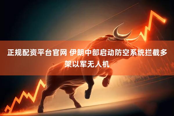 正规配资平台官网 伊朗中部启动防空系统拦截多架以军无人机