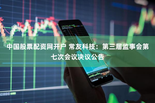 中国股票配资网开户 常友科技：第三届监事会第七次会议决议公告