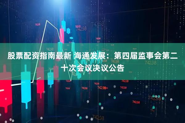 股票配资指南最新 海通发展：第四届监事会第二十次会议决议公告