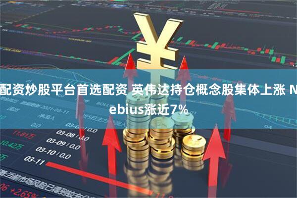 配资炒股平台首选配资 英伟达持仓概念股集体上涨 Nebius涨近7%