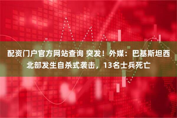 配资门户官方网站查询 突发！外媒：巴基斯坦西北部发生自杀式袭击，13名士兵死亡