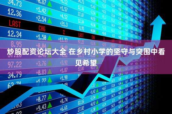 炒股配资论坛大全 在乡村小学的坚守与突围中看见希望