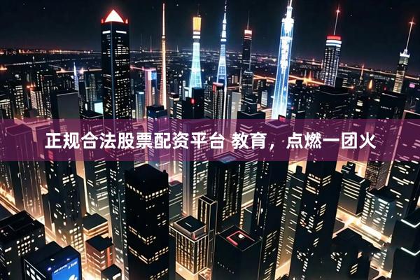 正规合法股票配资平台 教育，点燃一团火