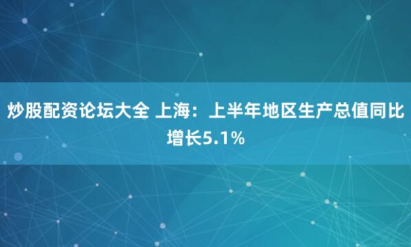 炒股配资论坛大全 上海：上半年地区生产总值同比增长5.1%