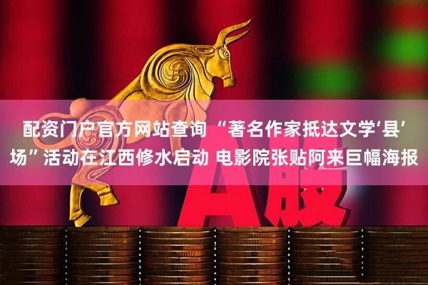配资门户官方网站查询 “著名作家抵达文学‘县’场”活动在江西修水启动 电影院张贴阿来巨幅海报