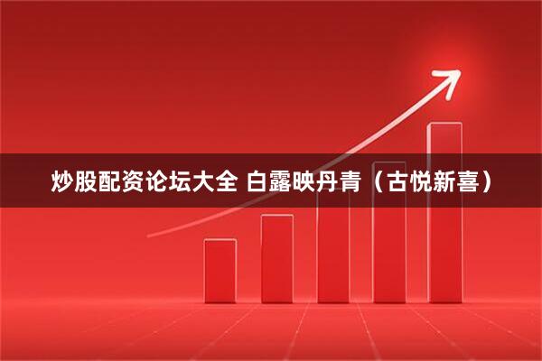 炒股配资论坛大全 白露映丹青（古悦新喜）