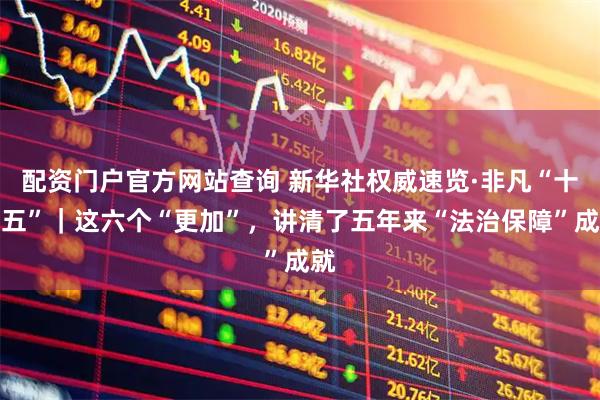 配资门户官方网站查询 新华社权威速览·非凡“十四五”｜这六个“更加”，讲清了五年来“法治保障”成就
