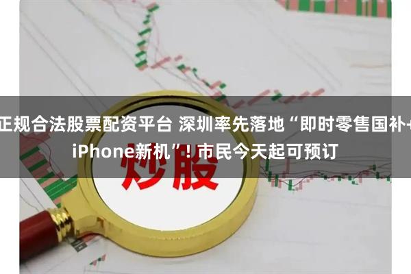 正规合法股票配资平台 深圳率先落地“即时零售国补+iPhone新机”! 市民今天起可预订