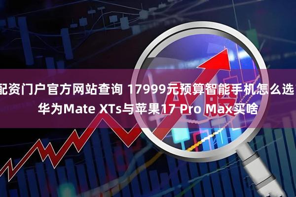 配资门户官方网站查询 17999元预算智能手机怎么选？华为Mate XTs与苹果17 Pro Max买啥