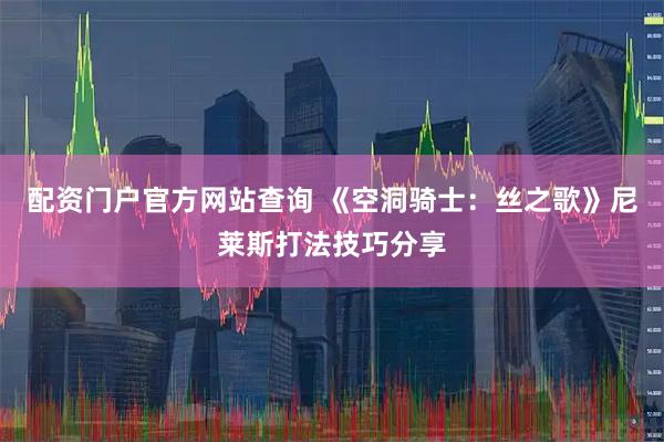 配资门户官方网站查询 《空洞骑士：丝之歌》尼莱斯打法技巧分享