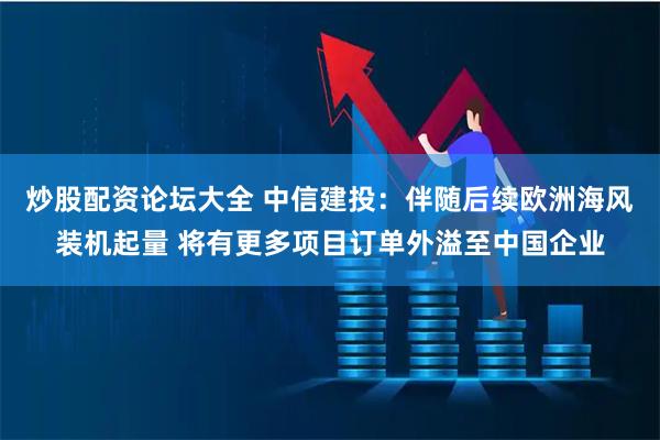 炒股配资论坛大全 中信建投：伴随后续欧洲海风装机起量 将有更多项目订单外溢至中国企业