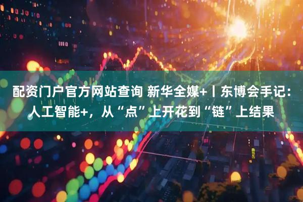配资门户官方网站查询 新华全媒+丨东博会手记：人工智能+，从“点”上开花到“链”上结果