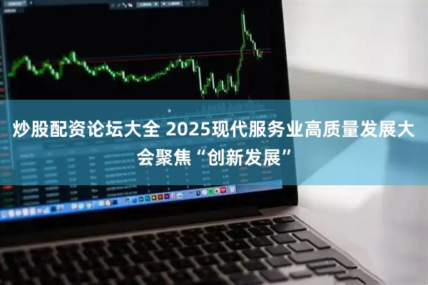 炒股配资论坛大全 2025现代服务业高质量发展大会聚焦“创新发展”