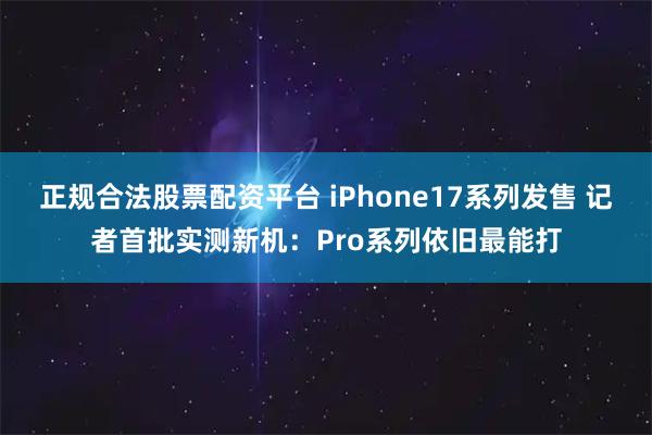 正规合法股票配资平台 iPhone17系列发售 记者首批实测新机：Pro系列依旧最能打