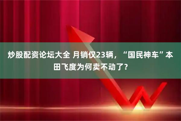 炒股配资论坛大全 月销仅23辆，“国民神车”本田飞度为何卖不动了？