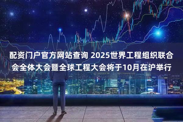 配资门户官方网站查询 2025世界工程组织联合会全体大会暨全球工程大会将于10月在沪举行
