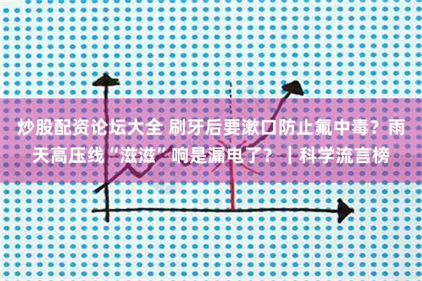 炒股配资论坛大全 刷牙后要漱口防止氟中毒？雨天高压线“滋滋”响是漏电了？｜科学流言榜