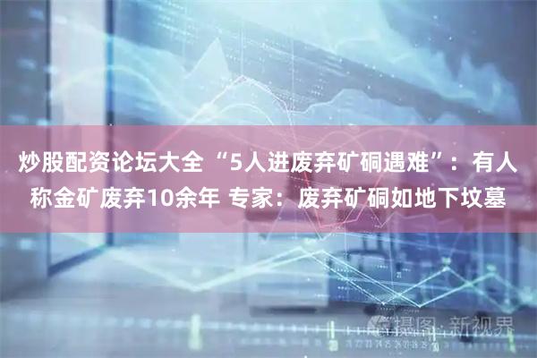 炒股配资论坛大全 “5人进废弃矿硐遇难”：有人称金矿废弃10余年 专家：废弃矿硐如地下坟墓