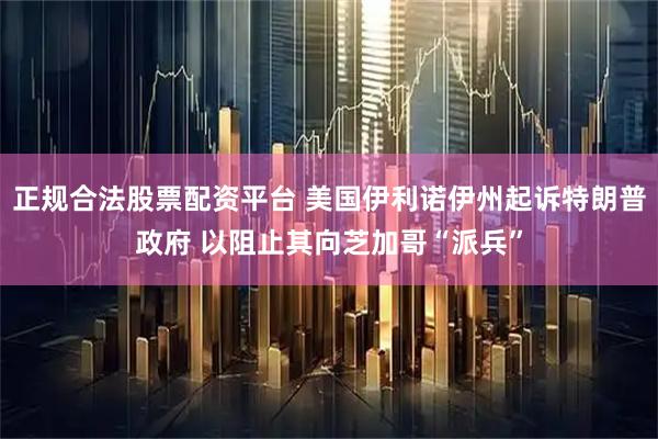 正规合法股票配资平台 美国伊利诺伊州起诉特朗普政府 以阻止其向芝加哥“派兵”