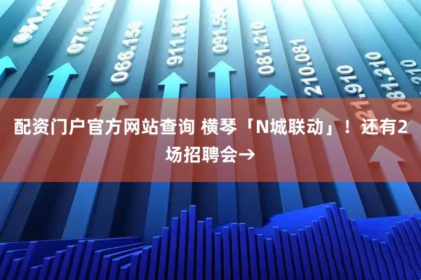 配资门户官方网站查询 横琴「N城联动」！还有2场招聘会→