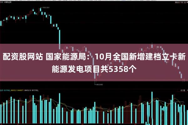 配资股网站 国家能源局：10月全国新增建档立卡新能源发电项目共5358个