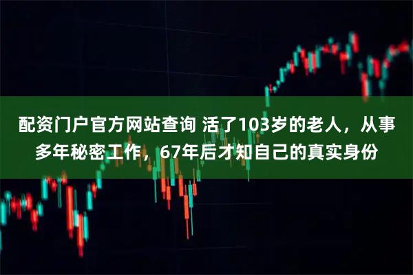 配资门户官方网站查询 活了103岁的老人，从事多年秘密工作，67年后才知自己的真实身份