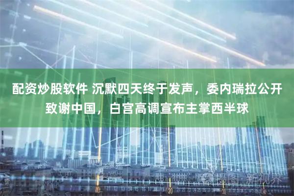 配资炒股软件 沉默四天终于发声，委内瑞拉公开致谢中国，白宫高调宣布主掌西半球