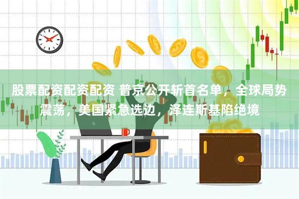 股票配资配资配资 普京公开斩首名单，全球局势震荡，美国紧急选边，泽连斯基陷绝境