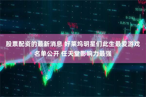 股票配资的最新消息 好莱坞明星们此生最爱游戏名单公开 任天堂影响力最强