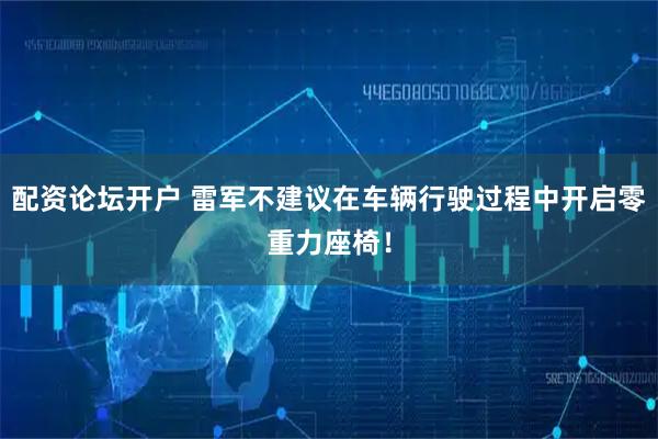 配资论坛开户 雷军不建议在车辆行驶过程中开启零重力座椅！