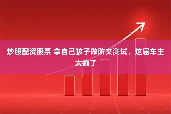炒股配资股票 拿自己孩子做防夹测试，这届车主太癫了