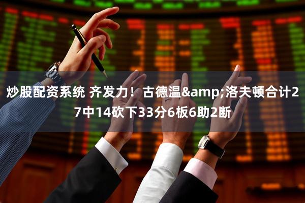 炒股配资系统 齐发力！古德温&洛夫顿合计27中14砍下33分6板6助2断