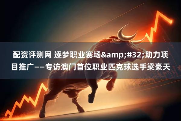 配资评测网 逐梦职业赛场 助力项目推广——专访澳门首位职业匹克球选手梁豪天