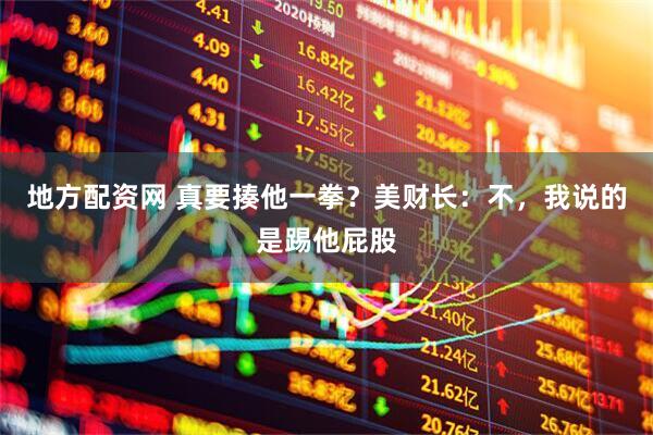 地方配资网 真要揍他一拳？美财长：不，我说的是踢他屁股