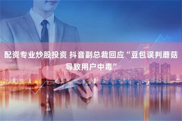 配资专业炒股投资 抖音副总裁回应“豆包误判蘑菇导致用户中毒”