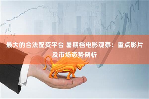 最大的合法配资平台 暑期档电影观察：重点影片及市场态势剖析