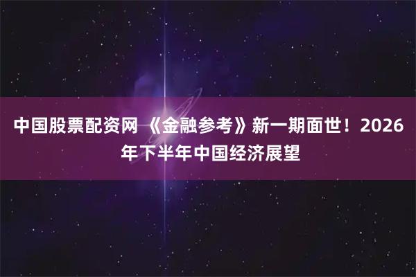 中国股票配资网 《金融参考》新一期面世！2026 年下半年中国经济展望