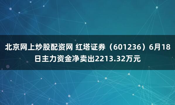 北京网上炒股配资网 红塔证券（601236）6月18日主力资金净卖出2213.32万元