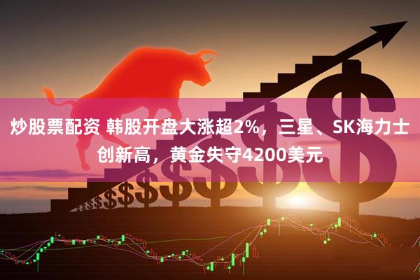炒股票配资 韩股开盘大涨超2%，三星、SK海力士创新高，黄金失守4200美元